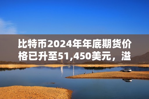 比特幣2024年年底期貨價格已升至51,450美元，溢價達13.71%