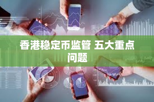 香港穩(wěn)定幣監(jiān)管 五大重點(diǎn)問題