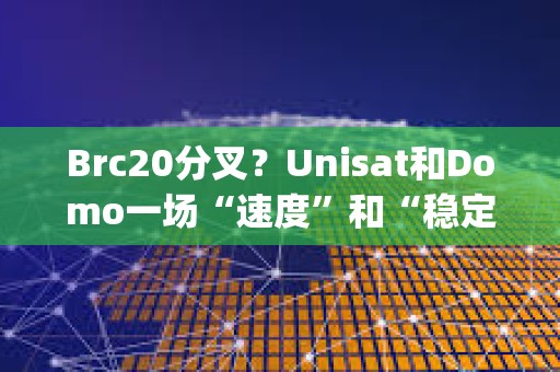 Brc20分叉？Unisat和Domo一場“速度”和“穩(wěn)定性&quot;的拔河