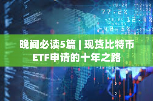 晚間必讀5篇 | 現(xiàn)貨比特幣ETF申請的十年之路