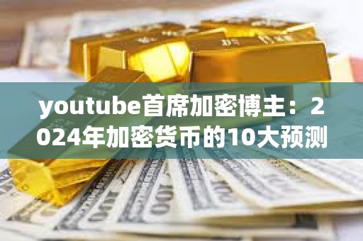 youtube首席加密博主：2024年加密貨幣的10大預(yù)測(cè)