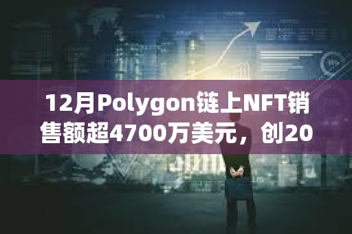 12月Polygon鏈上NFT銷售額超4700萬美元，創(chuàng)2023年最高單月銷售額記錄