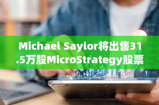 Michael Saylor將出售31.5萬股MicroStrategy股票，價值約2.16億美元