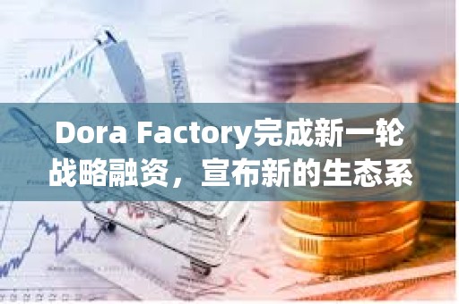 Dora Factory完成新一輪戰略融資，宣布新的生態系統合作伙伴