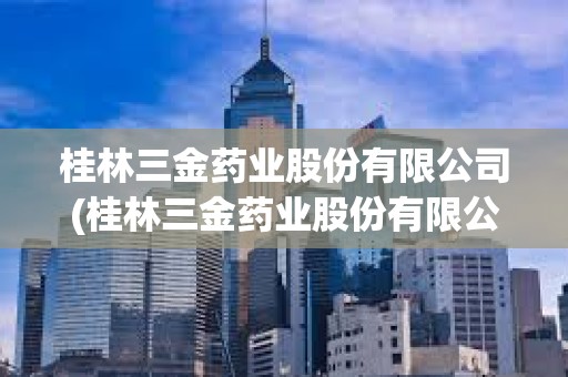 桂林三金藥業股份有限公司(桂林三金藥業股份有限公司招聘信息)