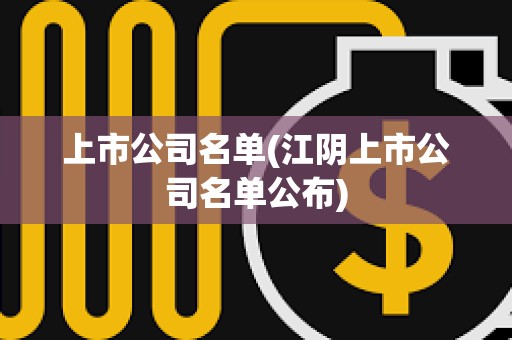 上市公司名單(江陰上市公司名單公布) 上市公司名單(江陰上市公司名單公布)
