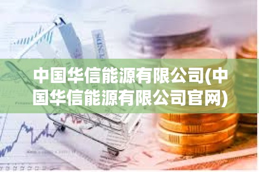 中國華信能源有限公司(中國華信能源有限公司官網) 中國華信能源有限公司(中國華信能源有限公司官網)