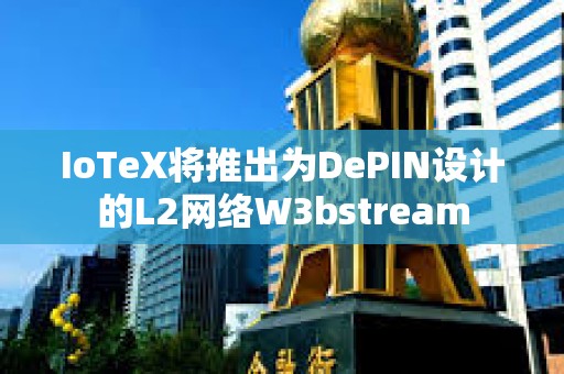 IoTeX將推出為DePIN設計的L2網絡W3bstream