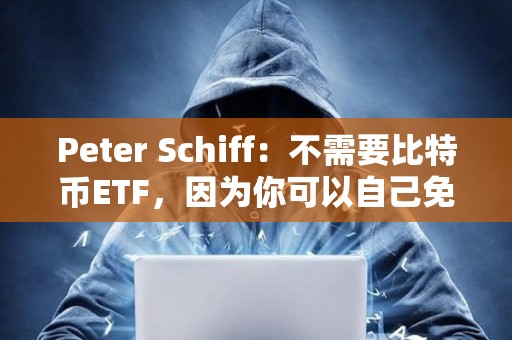 Peter Schiff：不需要比特幣ETF，因為你可以自己免費購買和存儲比特幣