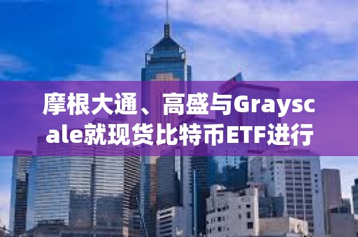 摩根大通、高盛與Grayscale就現貨比特幣ETF進行談判
