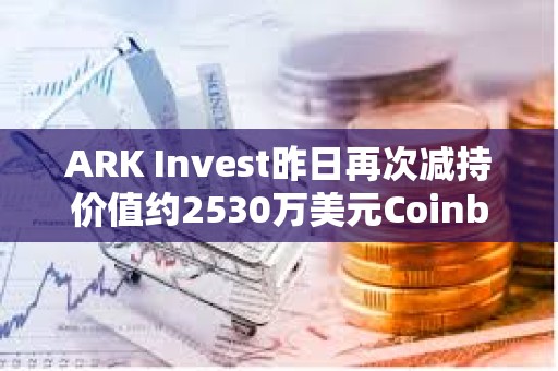 ARK Invest昨日再次減持價值約2530萬美元Coinbase股票