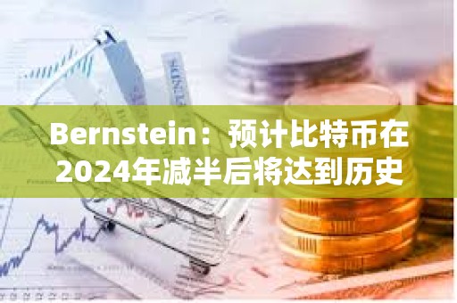 Bernstein：預計比特幣在2024年減半后將達到歷史新高，年底前有可能達到約8萬美元