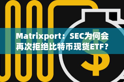 Matrixport：SEC為何會再次拒絕比特幣現貨ETF？