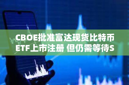 CBOE批準富達現貨比特幣ETF上市注冊 但仍需等待SEC審批