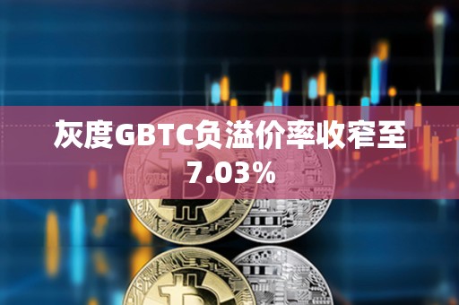 灰度GBTC負溢價率收窄至7.03%