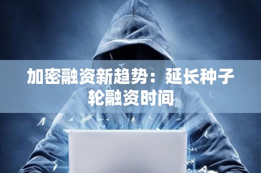 加密融資新趨勢：延長種子輪融資時間