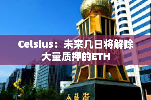 Celsius：未來幾日將解除大量質押的ETH