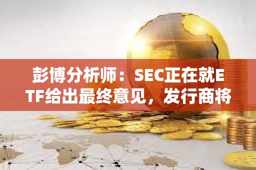 彭博分析師：SEC正在就ETF給出最終意見，發(fā)行商將很快提交最終版19b-4和S-1