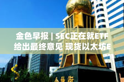 金色早報 | SEC正在就ETF給出最終意見 現貨以太坊ETF或于今年獲批