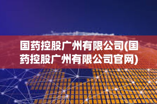 國(guó)藥控股廣州有限公司(國(guó)藥控股廣州有限公司官網(wǎng)) 國(guó)藥控股廣州有限公司(國(guó)藥控股廣州有限公司官網(wǎng))
