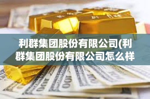 利群集團股份有限公司(利群集團股份有限公司怎么樣) 利群集團股份有限公司(利群集團股份有限公司怎么樣)