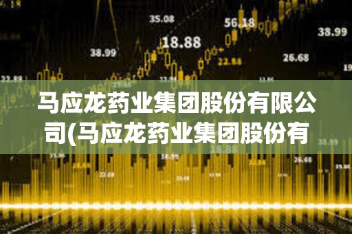 馬應(yīng)龍藥業(yè)集團(tuán)股份有限公司(馬應(yīng)龍藥業(yè)集團(tuán)股份有限公司藥源網(wǎng)) 馬應(yīng)龍藥業(yè)集團(tuán)股份有限公司(馬應(yīng)龍藥業(yè)集團(tuán)股份有限公司藥源網(wǎng))
