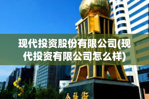 現(xiàn)代投資股份有限公司(現(xiàn)代投資有限公司怎么樣) 現(xiàn)代投資股份有限公司(現(xiàn)代投資有限公司怎么樣)