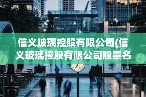 信義玻璃控股有限公司(信義玻璃控股有限公司股票名稱) 信義玻璃控股有限公司(信義玻璃控股有限公司股票名稱)