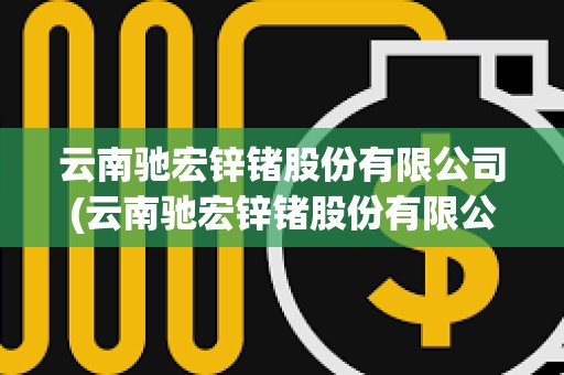 云南馳宏鋅鍺股份有限公司(云南馳宏鋅鍺股份有限公司電話號碼) 云南馳宏鋅鍺股份有限公司(云南馳宏鋅鍺股份有限公司電話號碼)