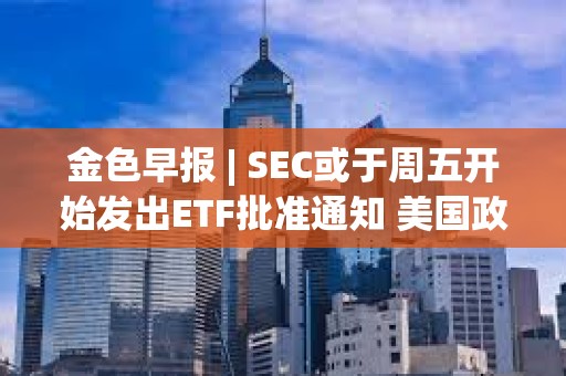 金色早報 | SEC或于周五開始發(fā)出ETF批準(zhǔn)通知 美國政府持有的比特幣價值超過80億美元