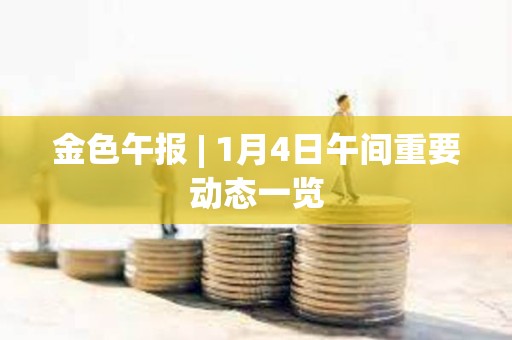 金色午報(bào) | 1月4日午間重要?jiǎng)討B(tài)一覽 金色午報(bào) | 1月4日午間重要?jiǎng)討B(tài)一覽
