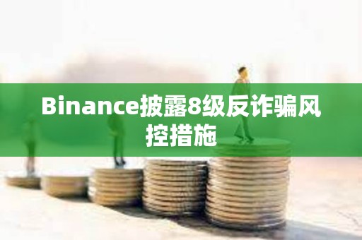 Binance披露8級(jí)反詐騙風(fēng)控措施 Binance披露8級(jí)反詐騙風(fēng)控措施