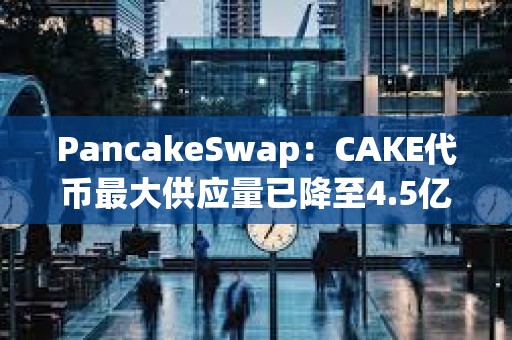 PancakeSwap：CAKE代幣最大供應量已降至4.5億枚