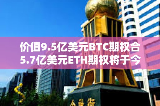 價值9.5億美元BTC期權合5.7億美元ETH期權將于今日到期交割