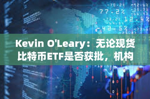 Kevin O'Leary：無論現貨比特幣ETF是否獲批，機構都將對加密貨幣懷抱興趣