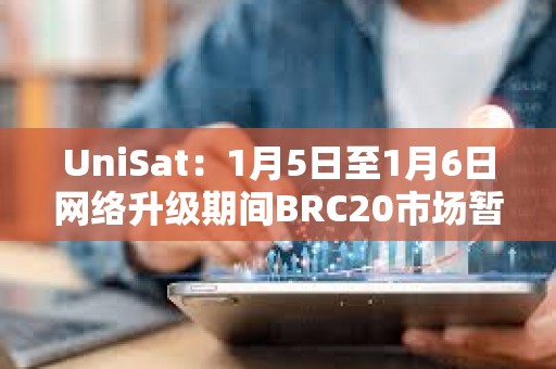 UniSat：1月5日至1月6日網(wǎng)絡(luò)升級期間BRC20市場暫時關(guān)閉，其他服務(wù)仍正常提供