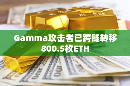 Gamma攻擊者已跨鏈轉(zhuǎn)移800.5枚ETH