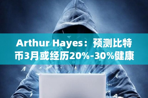 Arthur Hayes：預(yù)測比特幣3月或經(jīng)歷20%-30%健康回調(diào)