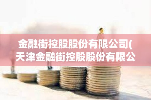 金融街控股股份有限公司(天津金融街控股股份有限公司) 金融街控股股份有限公司(天津金融街控股股份有限公司)