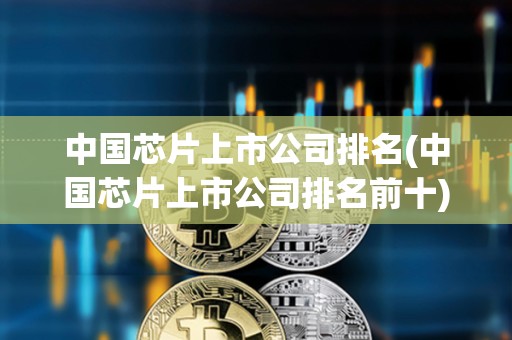 中國芯片上市公司排名(中國芯片上市公司排名前十) 中國芯片上市公司排名(中國芯片上市公司排名前十)