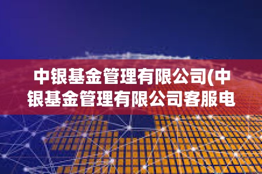 中銀基金管理有限公司(中銀基金管理有限公司客服電話) 中銀基金管理有限公司(中銀基金管理有限公司客服電話)