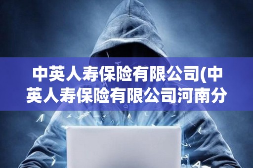 中英人壽保險有限公司(中英人壽保險有限公司河南分公司) 中英人壽保險有限公司(中英人壽保險有限公司河南分公司)
