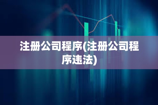 注冊公司程序(注冊公司程序違法) 注冊公司程序(注冊公司程序違法)