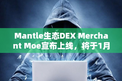 Mantle生態DEX Merchant Moe宣布上線，將于1月8日開啟MOE空投