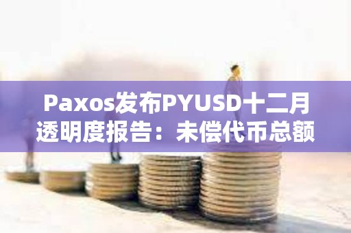 Paxos發布PYUSD十二月透明度報告：未償代幣總額逾2.64億美元，環比增長約68.7%
