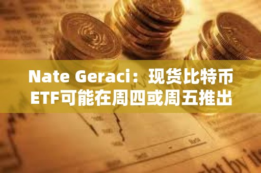Nate Geraci：現貨比特幣ETF可能在周四或周五推出