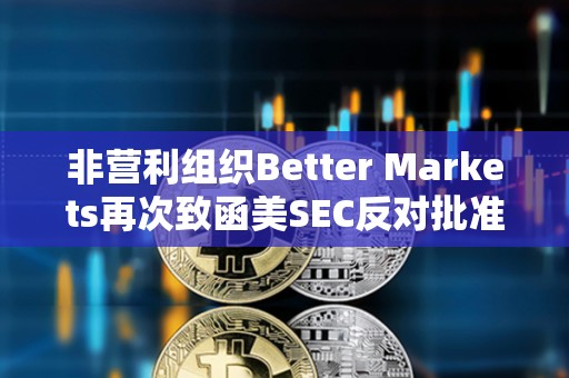 非營利組織Better Markets再次致函美SEC反對批準比特幣現貨ETF 非營利組織Better Markets再次致函美SEC反對批準比特幣現貨ETF