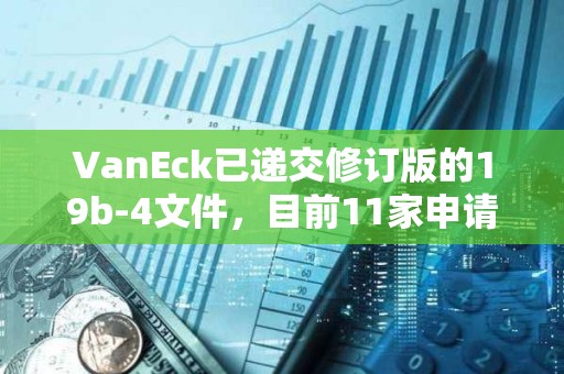 VanEck已遞交修訂版的19b-4文件，目前11家申請商均已遞交