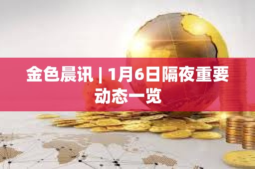 金色晨訊 | 1月6日隔夜重要動態一覽 金色晨訊 | 1月6日隔夜重要動態一覽