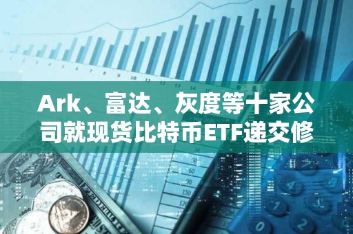 Ark、富達、灰度等十家公司就現貨比特幣ETF遞交修訂版的19b-4文件